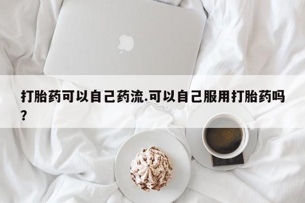 打胎药正品包邮联系方式打胎药可以自己药流.可以自己服用打胎药吗？