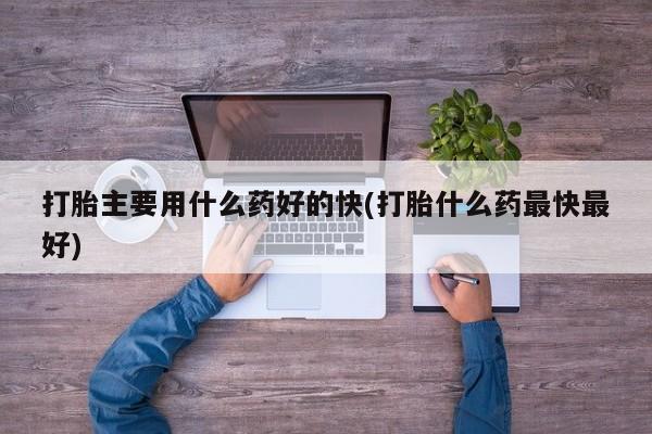 打胎药正品包邮联系方式打胎主要用什么药好的快(打胎什么药最快最好)