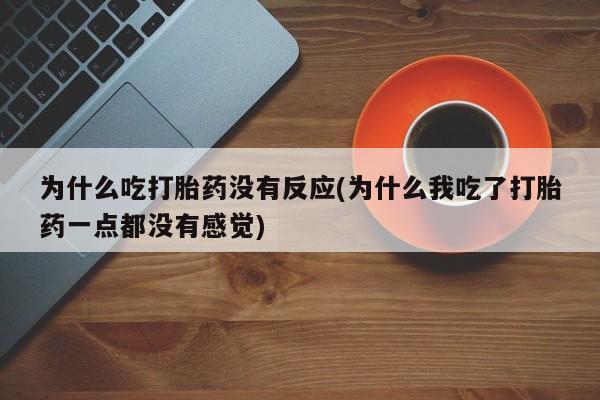 打胎药正品包邮联系方式为什么吃打胎药没有反应(为什么我吃了打胎药一点都没有感觉)