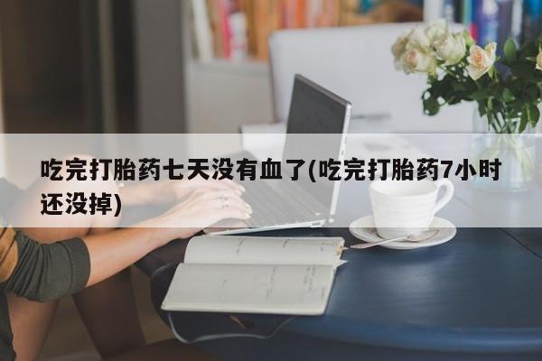 打胎药正品包邮联系方式吃完打胎药七天没有血了(吃完打胎药7小时还没掉)