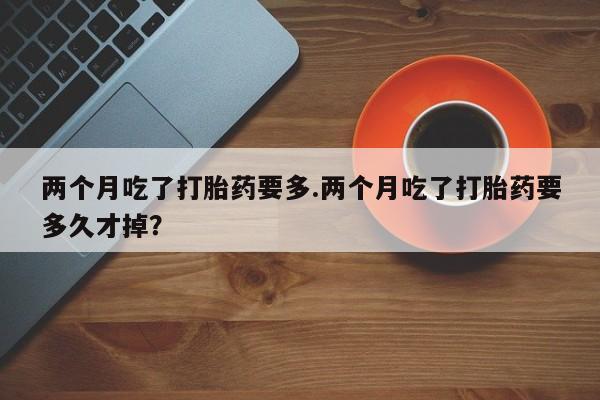 打胎药正品包邮联系方式两个月吃了打胎药要多.两个月吃了打胎药要多久才掉？