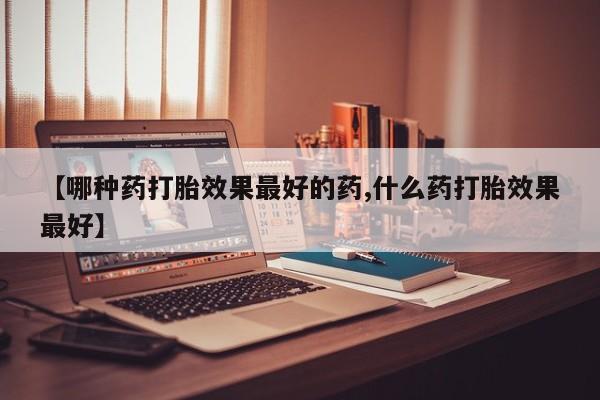 打胎药正品包邮联系方式【哪种药打胎效果最好的药,什么药打胎效果最好】