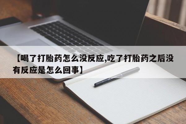 打胎药正品包邮联系方式【喝了打胎药怎么没反应,吃了打胎药之后没有反应是怎么回事】