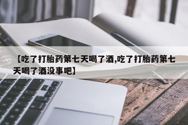 打胎药正品包邮联系方式【吃了打胎药第七天喝了酒,吃了打胎药第七天喝了酒没事吧】