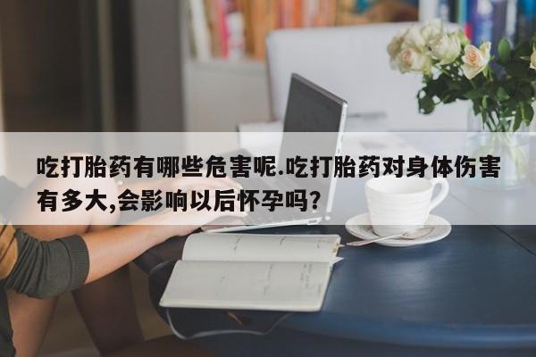 打胎药正品包邮联系方式吃打胎药有哪些危害呢.吃打胎药对身体伤害有多大,会影响以后怀孕吗？