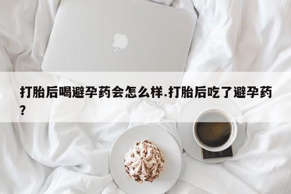 打胎药正品包邮联系方式打胎后喝避孕药会怎么样.打胎后吃了避孕药？