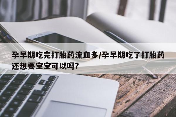 打胎药正品包邮联系方式孕早期吃完打胎药流血多/孕早期吃了打胎药还想要宝宝可以吗?