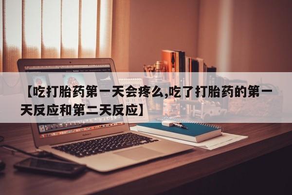 打胎药正品包邮联系方式【吃打胎药第一天会疼么,吃了打胎药的第一天反应和第二天反应】